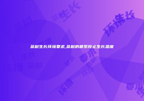 茶树生长环境要求,茶树的根系停止生长温度