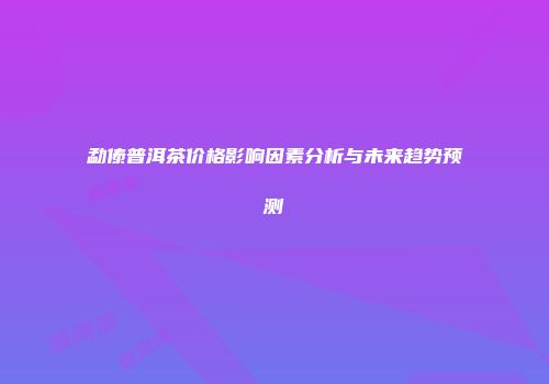 勐傣普洱茶价格影响因素分析与未来趋势预测