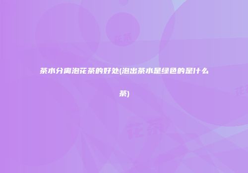 茶水分离泡花茶的好处(泡出茶水是绿色的是什么茶)