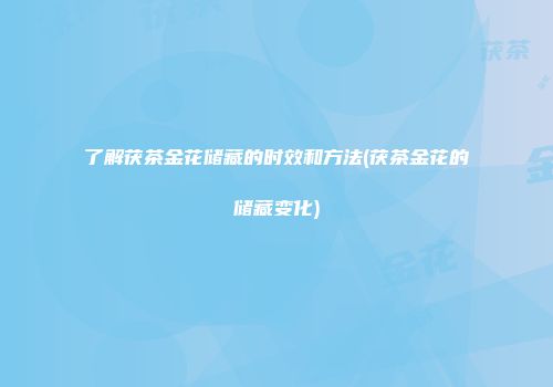了解茯茶金花储藏的时效和方法(茯茶金花的储藏变化)