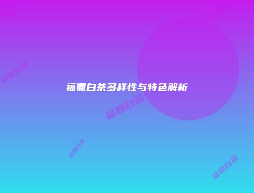 福鼎白茶多样性与特色解析