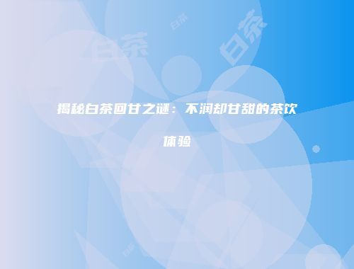 揭秘白茶回甘之谜：不润却甘甜的茶饮体验