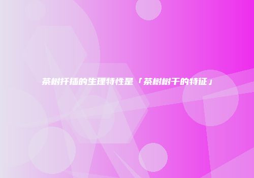 茶树扦插的生理特性是「茶树树干的特征」