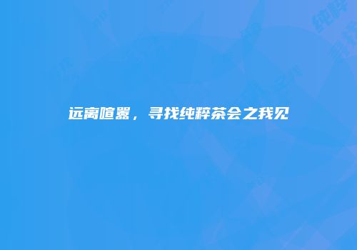 远离喧嚣，寻找纯粹茶会之我见