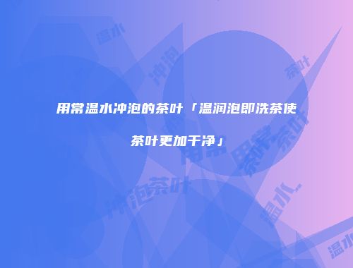用常温水冲泡的茶叶「温润泡即洗茶使茶叶更加干净」