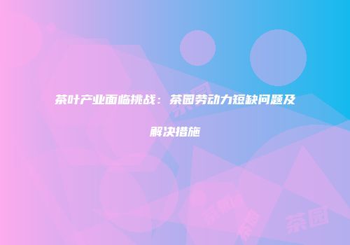 茶叶产业面临挑战：茶园劳动力短缺问题及解决措施