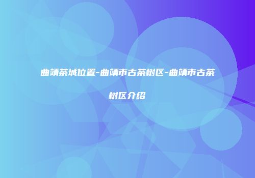 曲靖茶城位置-曲靖市古茶树区-曲靖市古茶树区介绍