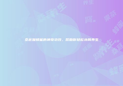 桑葚加蜂蜜的神奇功效，帮助你轻松补肾养生
