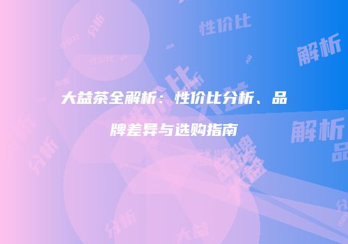 大益茶全解析：性价比分析、品牌差异与选购指南