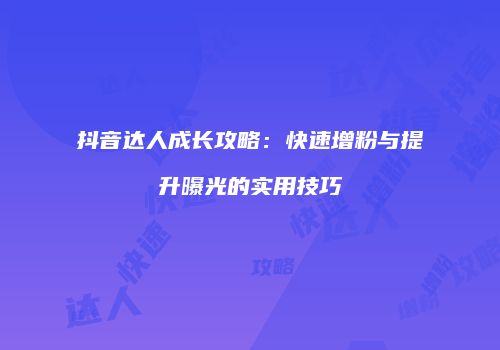 抖音达人成长攻略：快速增粉与提升曝光的实用技巧