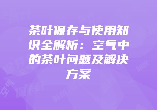 茶叶保存与使用知识全解析：空气中的茶叶问题及解决方案