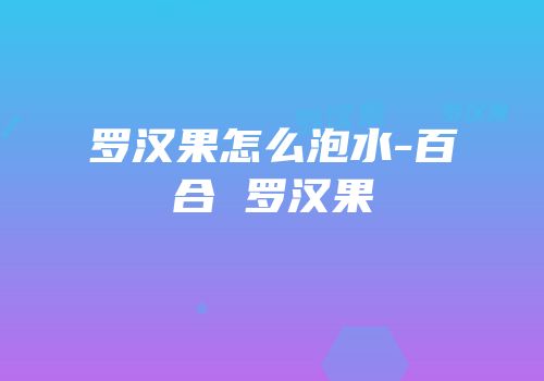 罗汉果怎么泡水-百合 罗汉果