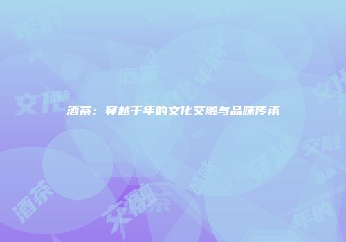 酒茶：穿越千年的文化交融与品味传承