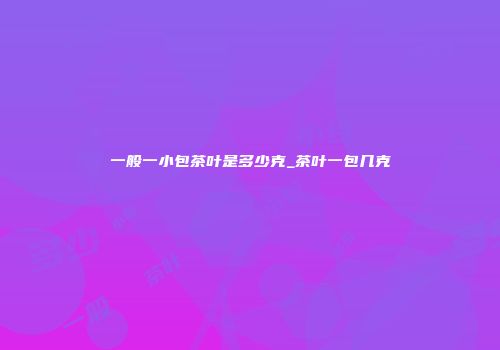 一般一小包茶叶是多少克_茶叶一包几克