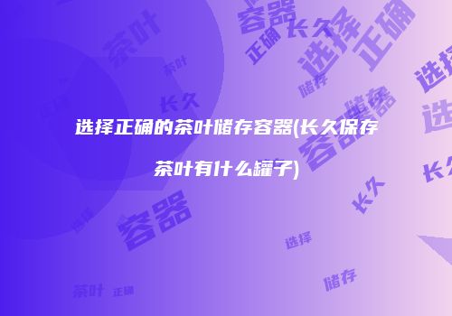 选择正确的茶叶储存容器(长久保存茶叶有什么罐子)