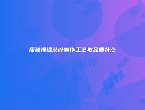 探秘海堤茶叶制作工艺与品质特点