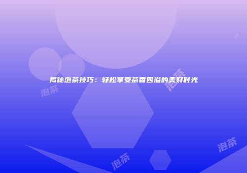 揭秘泡茶技巧：轻松享受茶香四溢的美好时光