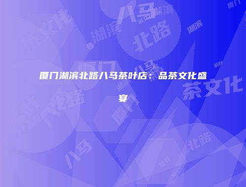 厦门湖滨北路八马茶叶店：品茶文化盛宴