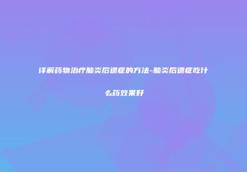 详解药物治疗脑炎后遗症的方法-脑炎后遗症吃什么药效果好
