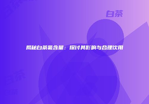 揭秘白茶氟含量：探讨其影响与合理饮用