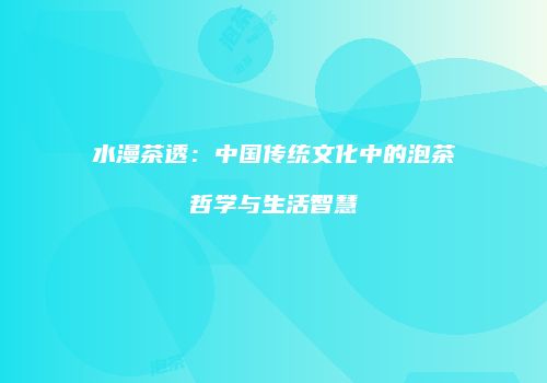 水漫茶透：中国传统文化中的泡茶哲学与生活智慧