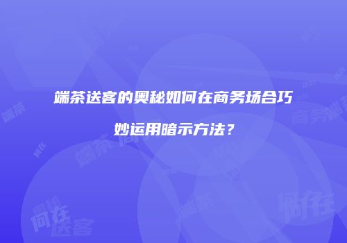 端茶送客的奥秘如何在商务场合巧妙运用暗示方法？