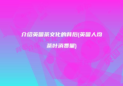 介绍英国茶文化的背后(英国人均茶叶消费量)
