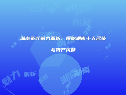 湖南茶叶魅力解析：揭秘湖南十大名茶与特产风味