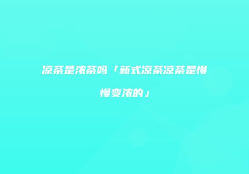 凉茶是浓茶吗「新式凉茶凉茶是慢慢变浓的」