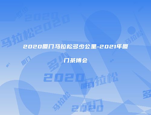 2020厦门马拉松多少公里-2021年厦门茶博会