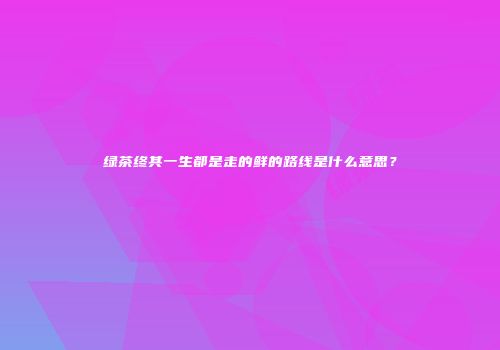 绿茶终其一生都是走的鲜的路线是什么意思？