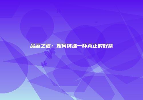 品茗之道：如何挑选一杯真正的好茶