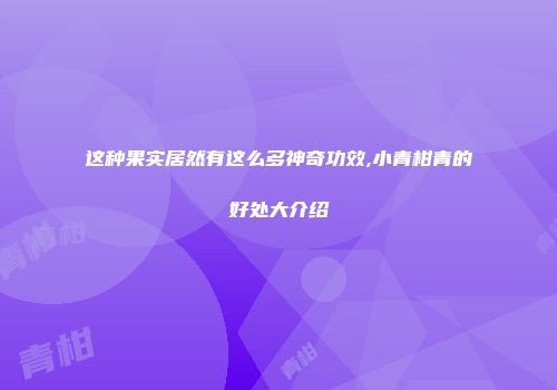 这种果实居然有这么多神奇功效,小青柑青的好处大介绍