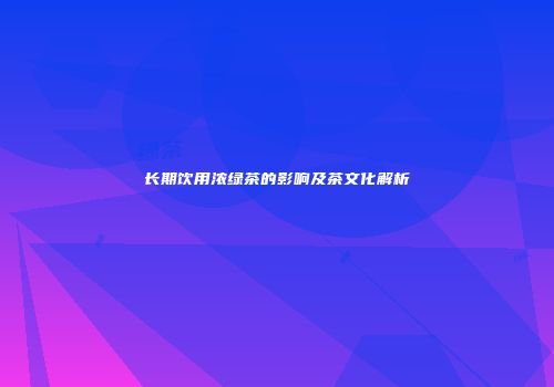 长期饮用浓绿茶的影响及茶文化解析