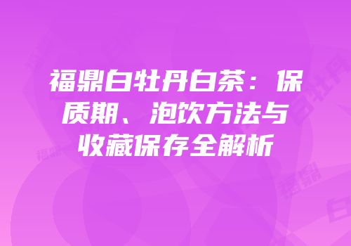 福鼎白牡丹白茶：保质期、泡饮方法与收藏保存全解析