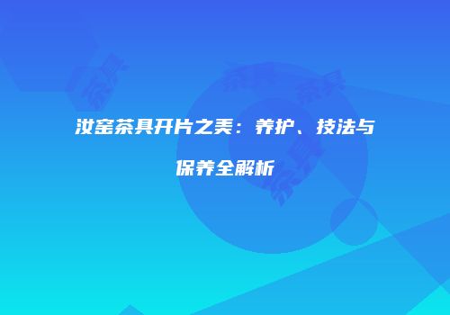 汝窑茶具开片之美：养护、技法与保养全解析