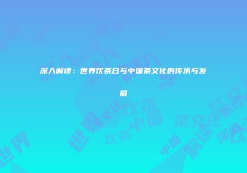 深入解读：世界饮茶日与中国茶文化的传承与发展