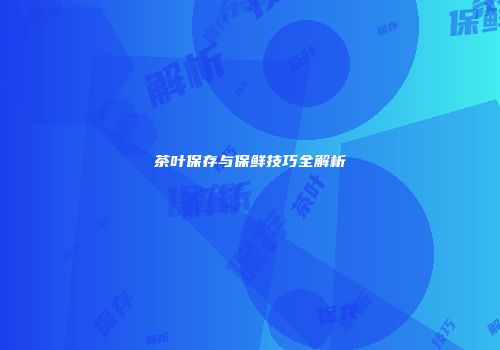 茶叶保存与保鲜技巧全解析