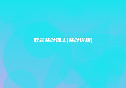 散装茶叶加工(茶叶价格)
