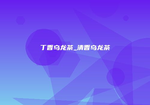 丁香乌龙茶_清香乌龙茶