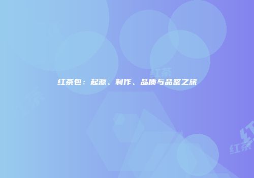 红茶包：起源、制作、品质与品鉴之旅