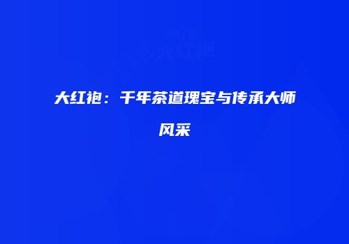 大红袍：千年茶道瑰宝与传承大师风采