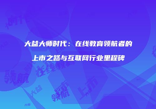 大益大师时代：在线教育领航者的上市之路与互联网行业里程碑
