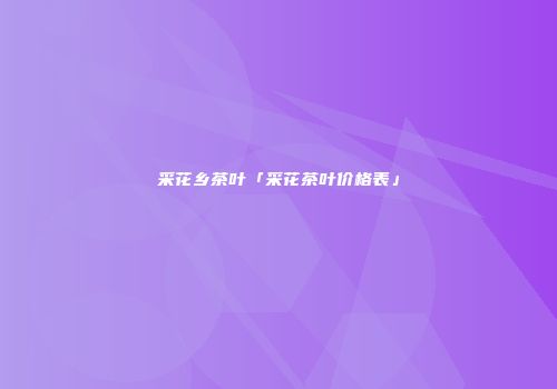 采花乡茶叶「采花茶叶价格表」