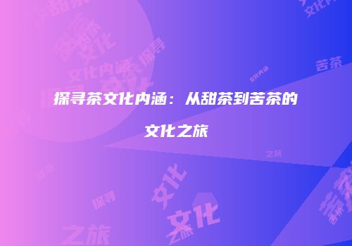 探寻茶文化内涵：从甜茶到苦茶的文化之旅
