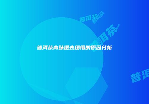 普洱茶青味退去缓慢的原因分析