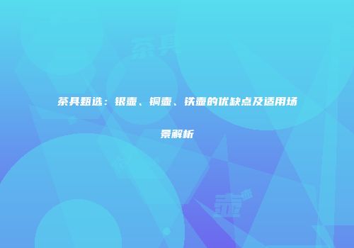 茶具甄选：银壶、铜壶、铁壶的优缺点及适用场景解析