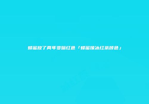 蜂蜜放了两年变暗红色「蜂蜜像冰红茶颜色」