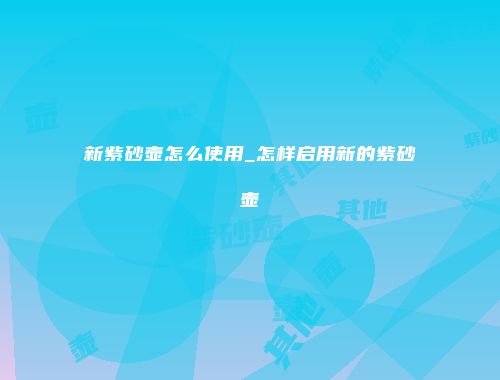 新紫砂壶怎么使用_怎样启用新的紫砂壶