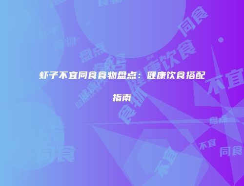 虾子不宜同食食物盘点：健康饮食搭配指南